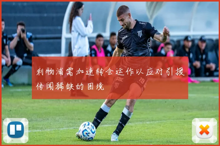 利物浦需加速转会运作以应对引援传闻稀缺的困境